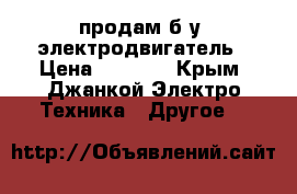 продам б.у. электродвигатель › Цена ­ 4 000 - Крым, Джанкой Электро-Техника » Другое   